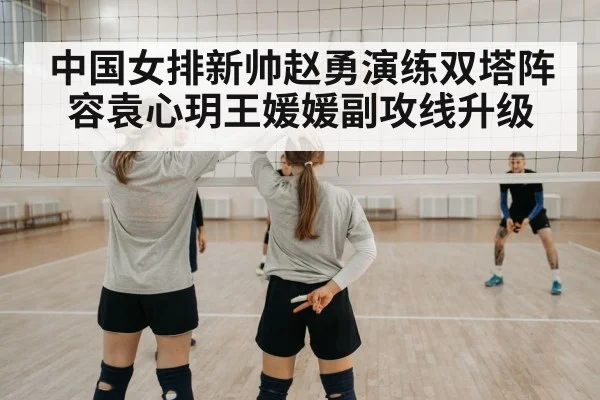 中国女排新帅赵勇演练双塔阵容袁心玥王媛媛副攻线升级