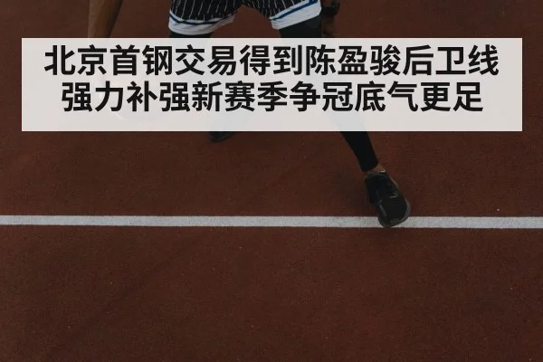 北京首钢交易得到陈盈骏后卫线强力补强新赛季争冠底气更足