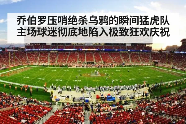 乔伯罗压哨绝杀乌鸦的瞬间猛虎队主场球迷彻底地陷入极致狂欢庆祝