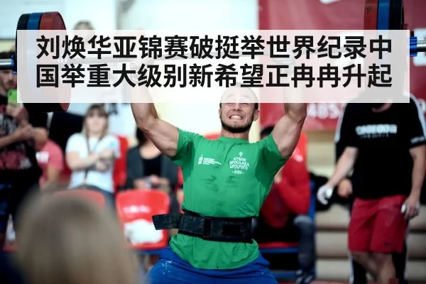 刘焕华亚锦赛破挺举世界纪录中国举重大级别新希望正冉冉升起