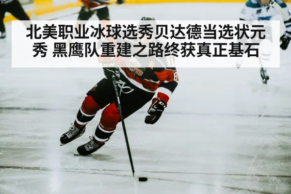 北美职业冰球选秀贝达德当选状元秀 黑鹰队重建之路终获真正基石