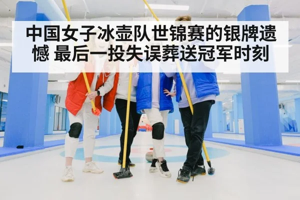 中国女子冰壶队世锦赛的银牌遗憾 最后一投失误葬送冠军时刻