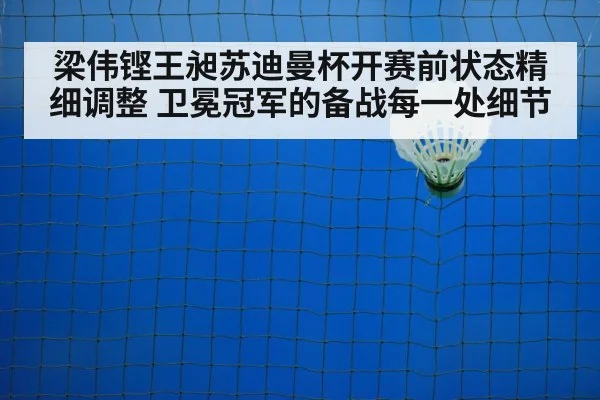 梁伟铿王昶苏迪曼杯开赛前状态精细调整 卫冕冠军的备战每一处细节