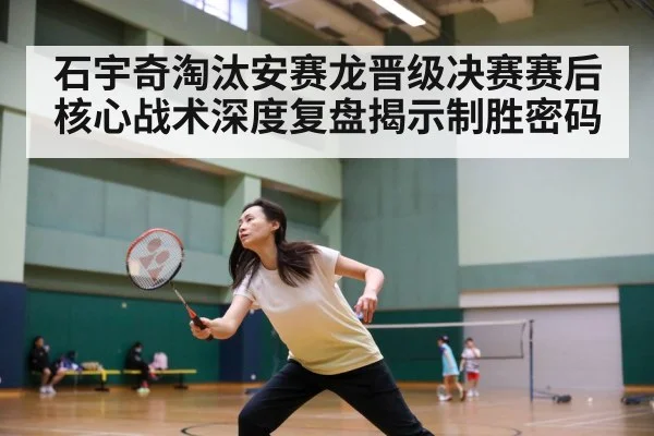 石宇奇淘汰安赛龙晋级决赛赛后核心战术深度复盘揭示制胜密码